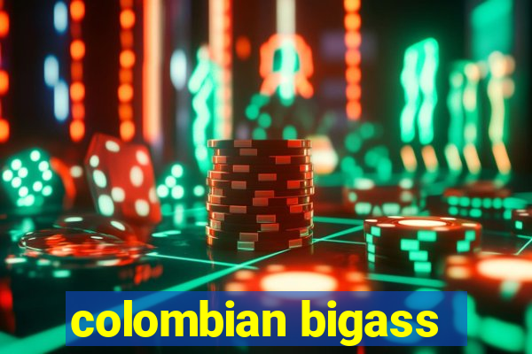 colombian bigass